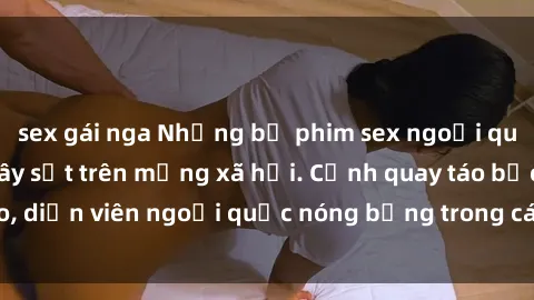 sex gái nga Những bộ phim sex ngoại quốc nổi tiếng và gây sốt trên mạng xã hội. Cảnh quay táo bạo, diễn viên ngoại quốc nóng bỏng trong các tác phẩm đỉnh cao.