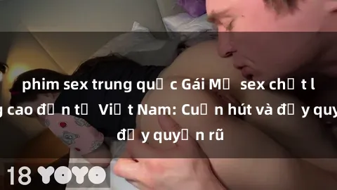 phim sex trung quốc Gái Mỹ sex chất lượng cao đến từ Việt Nam: Cuốn hút và đầy quyến rũ