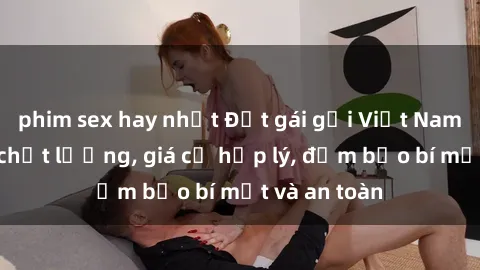 phim sex hay nhất Đặt gái gọi Việt Nam: Dịch vụ chất lượng, giá cả hợp lý, đảm bảo bí mật và an toàn