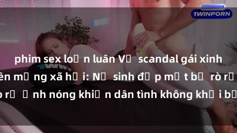 phim sex loạn luân Vụ scandal gái xinh lộ hàng gây sốt trên mạng xã hội: Nữ sinh đẹp mắt bị rò rỉ ảnh nóng khiến dân tình không khỏi bất ngờ và phẫn nộ!