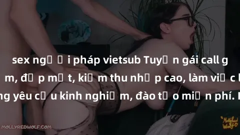 sex người pháp vietsub Tuyển gái call girl Việt Nam gợi cảm, đẹp mắt, kiếm thu nhập cao, làm việc linh hoạt, không yêu cầu kinh nghiệm, đào tạo miễn phí. Liên hệ ngay để biết thêm chi tiết!