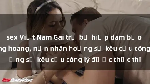 sex Việt Nam Gái trẻ bị hiếp dâm bạo lực trong khu rừng hoang, nạn nhân hoảng sợ kêu cầu công lý được thực thi