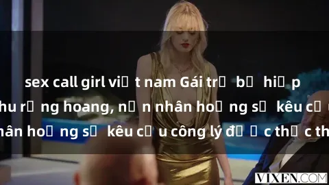 sex call girl việt nam Gái trẻ bị hiếp dâm bạo lực trong khu rừng hoang, nạn nhân hoảng sợ kêu cầu công lý được thực thi