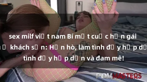 sex milf việt nam Bí mật cuộc hẹn gái Việt lần đầu ở khách sạn: Hẹn hò, làm tình đầy hấp dẫn và đam mê!