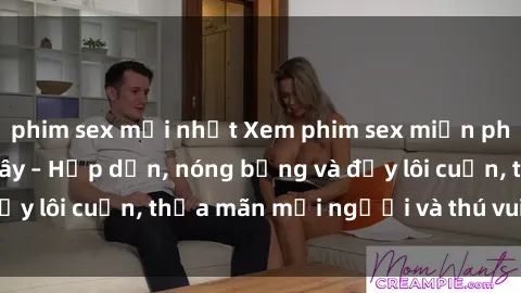 phim sex mới nhất Xem phim sex miễn phí online ngay tại đây – Hấp dẫn, nóng bỏng và đầy lôi cuốn, thỏa mãn mọi người và thú vui của bạn!