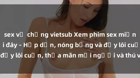 sex vợ chồng vietsub Xem phim sex miễn phí online ngay tại đây – Hấp dẫn, nóng bỏng và đầy lôi cuốn, thỏa mãn mọi người và thú vui của bạn!