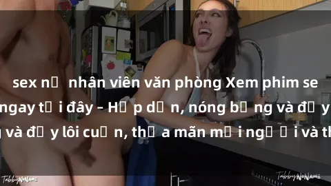 sex nữ nhân viên văn phòng Xem phim sex miễn phí online ngay tại đây – Hấp dẫn, nóng bỏng và đầy lôi cuốn, thỏa mãn mọi người và thú vui của bạn!