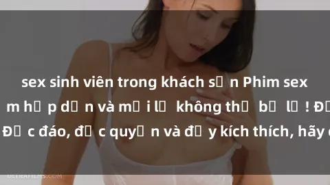 sex sinh viên trong khách sạn Phim sex Vietsub: Trải nghiệm hấp dẫn và mới lạ không thể bỏ lỡ! Độc đáo, độc quyền và đầy kích thích, hãy cùng khám phá ngay!