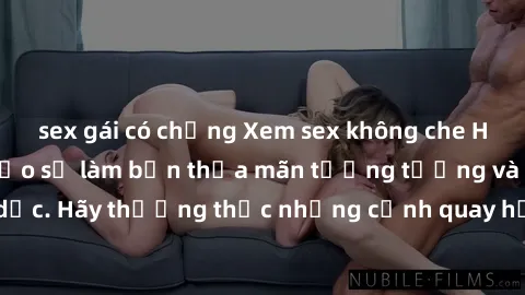 sex gái có chồng Xem sex không che HD miễn phí đảm bảo sẽ làm bạn thỏa mãn tưởng tượng và nhu cầu tình dục. Hãy thưởng thức những cảnh quay hấp dẫn và mãnh liệt ngay bây giờ!