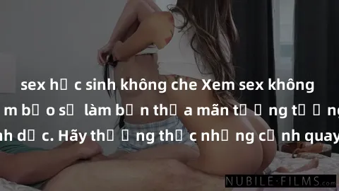sex học sinh không che Xem sex không che HD miễn phí đảm bảo sẽ làm bạn thỏa mãn tưởng tượng và nhu cầu tình dục. Hãy thưởng thức những cảnh quay hấp dẫn và mãnh liệt ngay bây giờ!