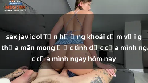 sex jav idol Tận hưởng khoái cảm với gái xinh sex, thỏa mãn mong ước tình dục của mình ngay hôm nay
