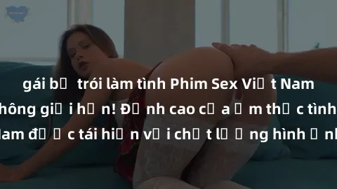 gái bị trói làm tình Phim Sex Việt Nam HD - Xem ngay và không giới hạn! Đỉnh cao của ẩm thực tình dục Việt Nam được tái hiện với chất lượng hình ảnh sắc nét. Hãy thưởng thức ngay!
