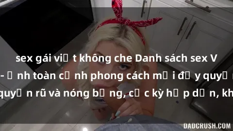 sex gái việt không che Danh sách sex Việt Nam không che - Ảnh toàn cảnh phong cách mới đầy quyến rũ và nóng bỏng, cực kỳ hấp dẫn, không thể bỏ qua!