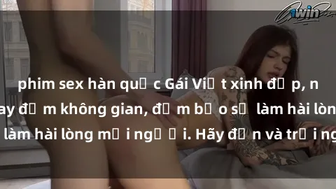 phim sex hàn quốc Gái Việt xinh đẹp, nồng nàn làm tình say đắm không gian, đảm bảo sẽ làm hài lòng mọi người. Hãy đến và trải nghiệm ngay!