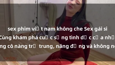 sex phim việt nam không che Sex gái sinh viên hot nhất: Cùng khám phá cuộc sống tình dục của những cô nàng trẻ trung, năng động và không ngần ngại thử nghiệm!