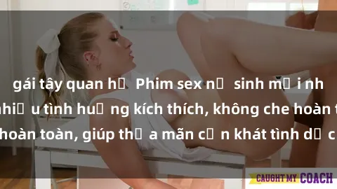 gái tây quan hệ Phim sex nữ sinh mới nhất: Trải nghiệm nhiều tình huống kích thích, không che hoàn toàn, giúp thỏa mãn cơn khát tình dục của các bạn trẻ