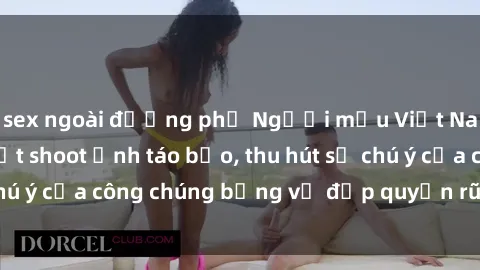 sex ngoài đường phố Người mẫu Việt Nam gây sốt với loạt shoot ảnh táo bạo, thu hút sự chú ý của công chúng bằng vẻ đẹp quyến rũ và gợi cảm.