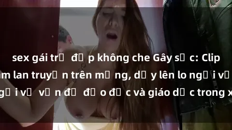sex gái trẻ đẹp không che Gây sốc: Clip sex mẹ con Việt Nam lan truyền trên mạng, dấy lên lo ngại về vấn đề đạo đức và giáo dục trong xã hội hiện nay.