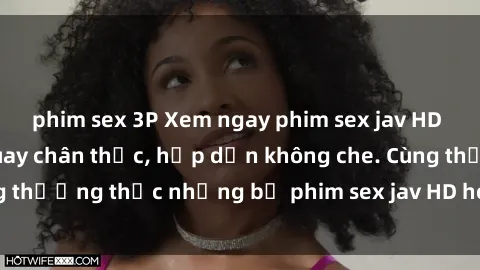 phim sex 3P Xem ngay phim sex jav HD với những cảnh quay chân thực, hấp dẫn không che. Cùng thưởng thức những bộ phim sex jav HD hot nhất hiện nay!