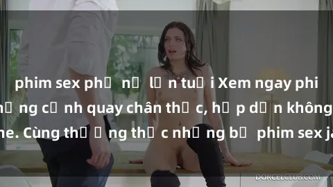 phim sex phụ nữ lớn tuổi Xem ngay phim sex jav HD với những cảnh quay chân thực, hấp dẫn không che. Cùng thưởng thức những bộ phim sex jav HD hot nhất hiện nay!