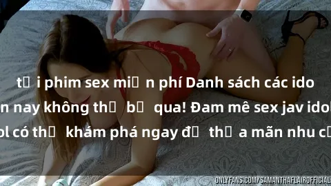 tải phim sex miễn phí Danh sách các idol JAV hot nhất hiện nay không thể bỏ qua! Đam mê sex jav idol có thể khám phá ngay để thỏa mãn nhu cầu giải trí của mình!